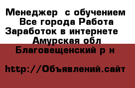 Менеджер (с обучением) - Все города Работа » Заработок в интернете   . Амурская обл.,Благовещенский р-н